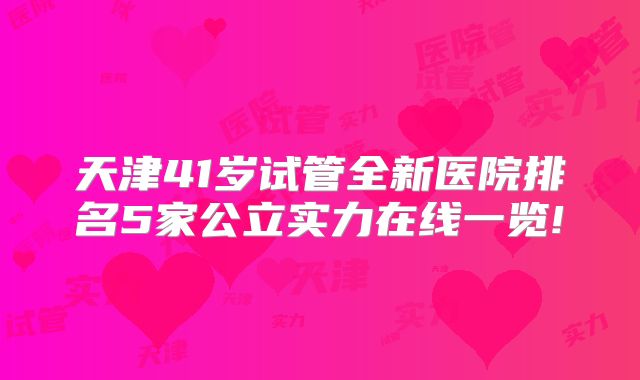 天津41岁试管全新医院排名5家公立实力在线一览!