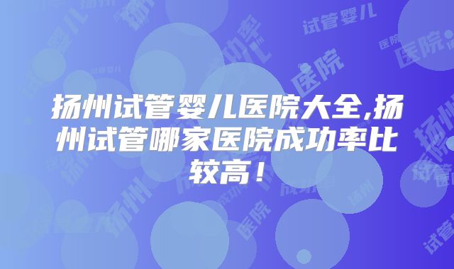 扬州试管婴儿医院大全,扬州试管哪家医院成功率比较高！