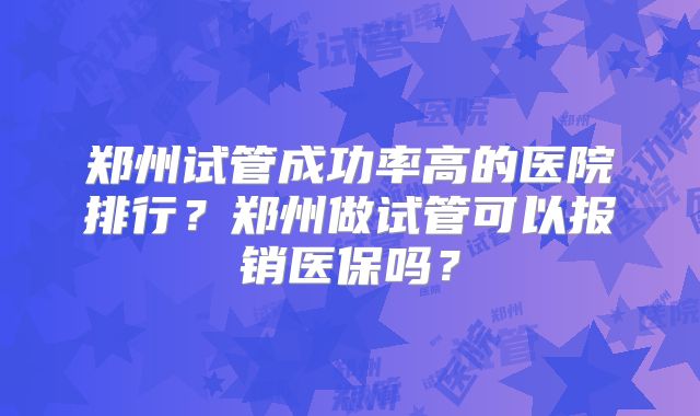 郑州试管成功率高的医院排行?郑州做试管可以报销医保吗?