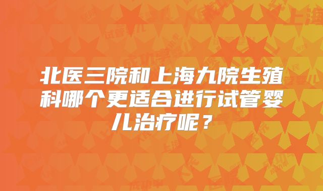 北医三院和上海九院生殖科哪个更适合进行试管婴儿治疗呢？