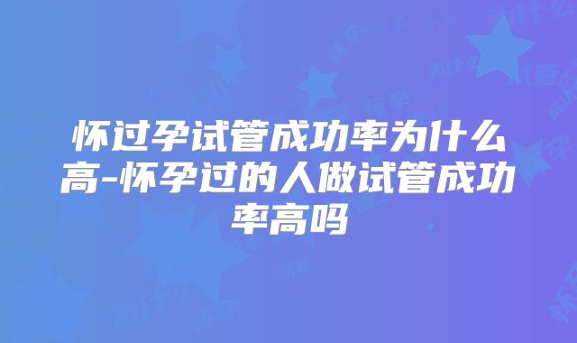 怀过孕试管成功率为什么高-怀孕过的人做试管成功率高吗