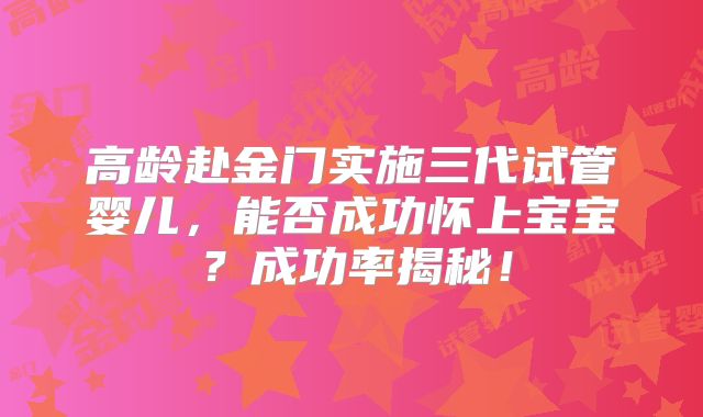 高龄赴金门实施三代试管婴儿，能否成功怀上宝宝？成功率揭秘！