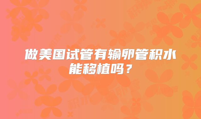 做美国试管有输卵管积水能移植吗？