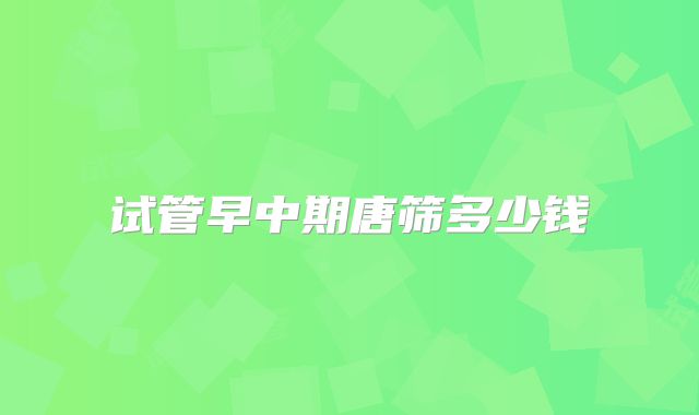 试管早中期唐筛多少钱