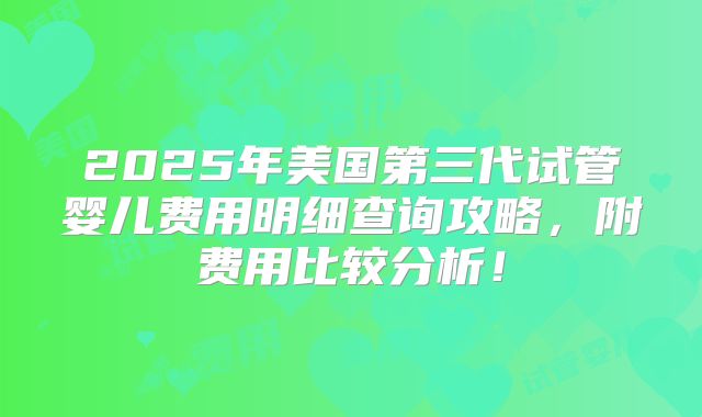2025年美国第三代试管婴儿费用明细查询攻略，附费用比较分析！
