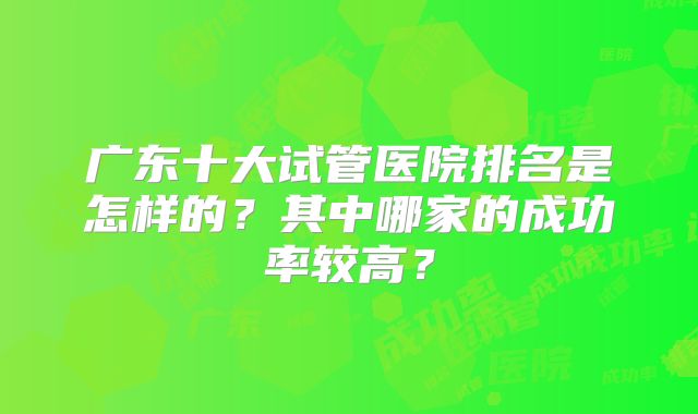 广东十大试管医院排名是怎样的？其中哪家的成功率较高？