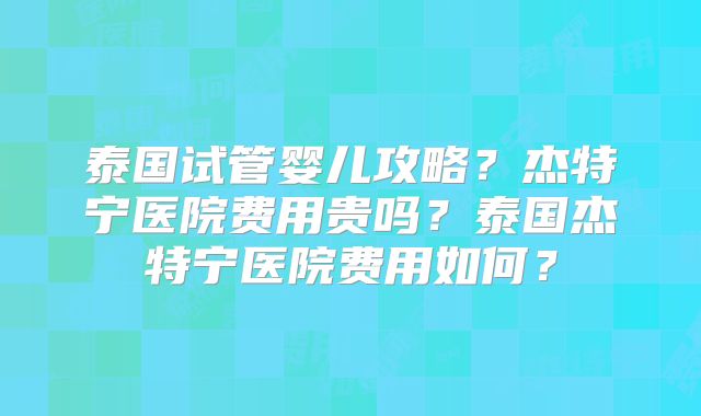 泰国试管婴儿攻略?杰特宁医院费用贵吗?泰国杰特宁医院费用如何?