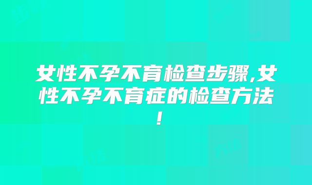 女性不孕不育检查步骤,女性不孕不育症的检查方法!