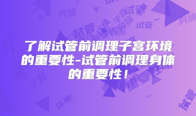 了解试管前调理子宫环境的重要性-试管前调理身体的重要性!