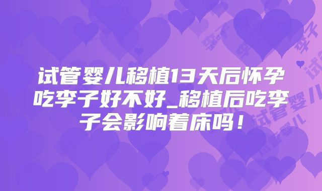 试管婴儿移植13天后怀孕吃李子好不好_移植后吃李子会影响着床吗！
