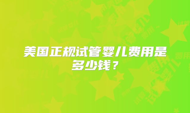 美国正规试管婴儿费用是多少钱?