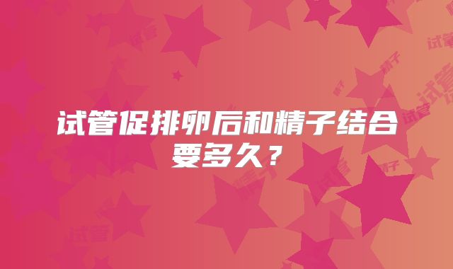 试管促排卵后和精子结合要多久?