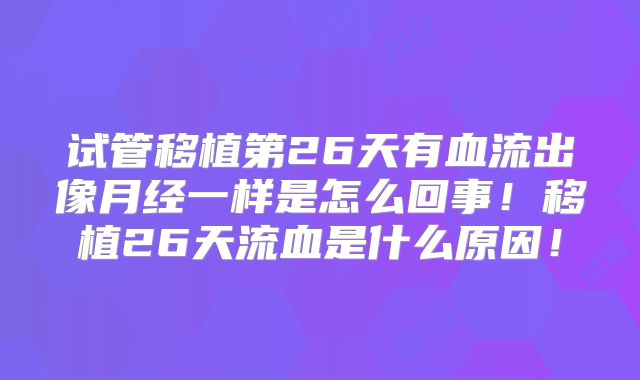 试管移植第26天有血流出像月经一样是怎么回事！移植26天流血是什么原因！
