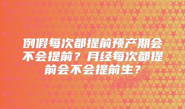 例假每次都提前预产期会不会提前？月经每次都提前会不会提前生？