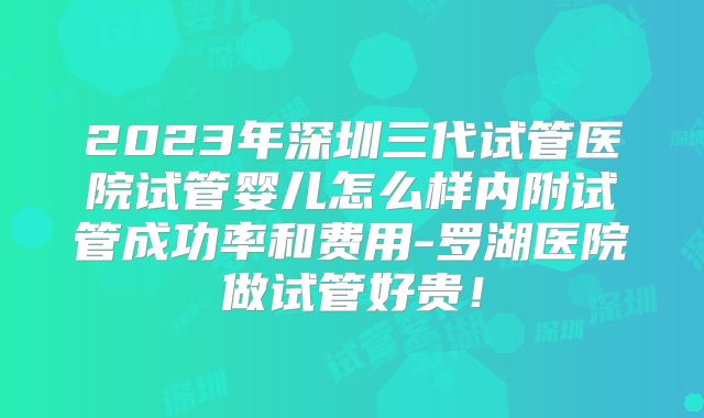 2023年深圳三代试管医院试管婴儿怎么样内附试管成功率和费用-罗湖医院做试管好贵!