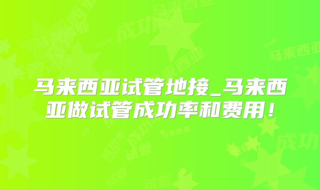 马来西亚试管地接_马来西亚做试管成功率和费用!
