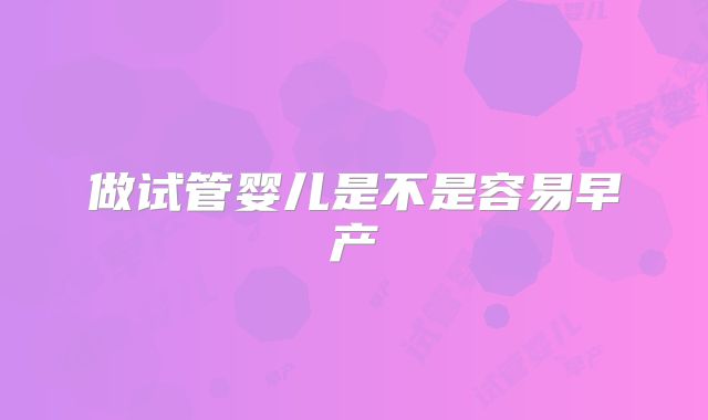 做试管婴儿是不是容易早产