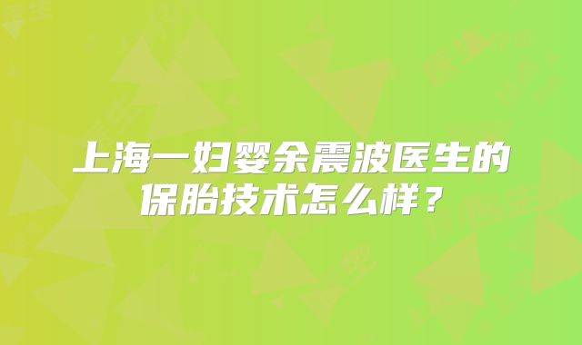 上海一妇婴余震波医生的保胎技术怎么样？