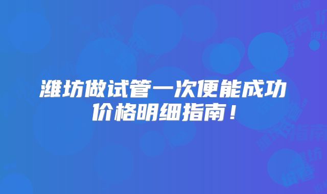 潍坊做试管一次便能成功价格明细指南！