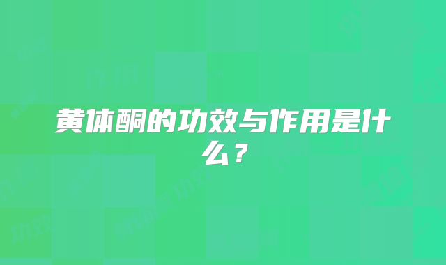 黄体酮的功效与作用是什么？