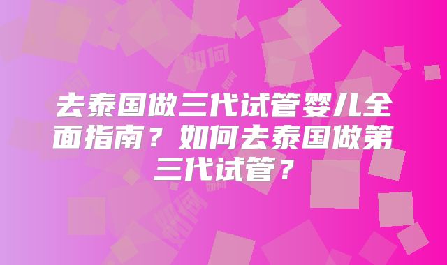 去泰国做三代试管婴儿全面指南?如何去泰国做第三代试管?