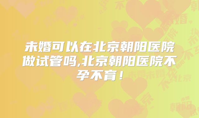 未婚可以在北京朝阳医院做试管吗,北京朝阳医院不孕不育！