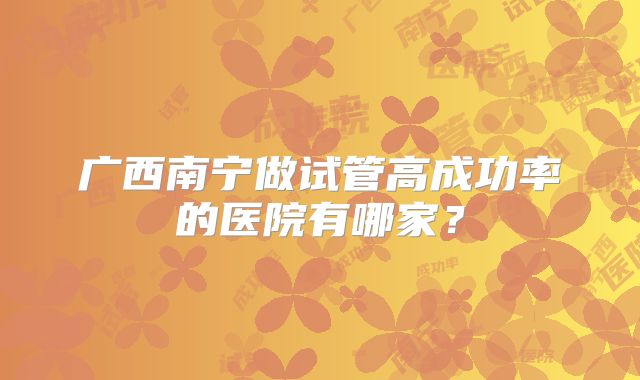 广西南宁做试管高成功率的医院有哪家?