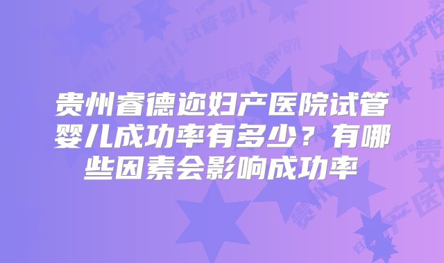 贵州睿德迩妇产医院试管婴儿成功率有多少？有哪些因素会影响成功率