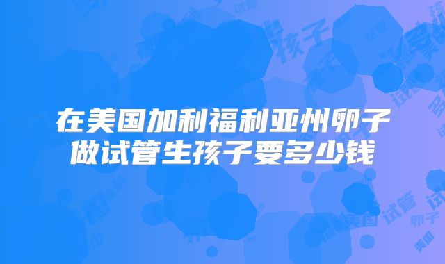 在美国加利福利亚州卵子做试管生孩子要多少钱