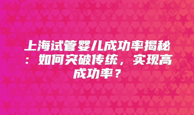 上海试管婴儿成功率揭秘：如何突破传统，实现高成功率？