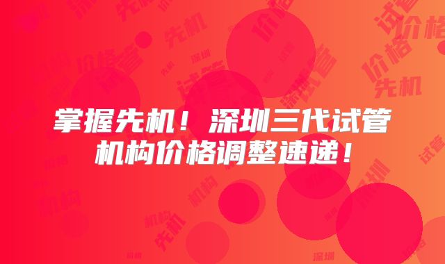 掌握先机!深圳三代试管机构价格调整速递!