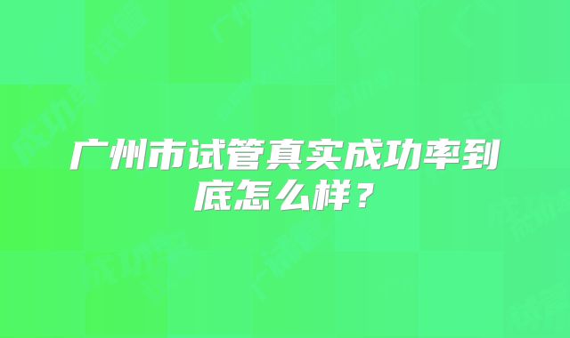 广州市试管真实成功率到底怎么样？