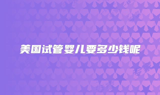 美国试管婴儿要多少钱呢