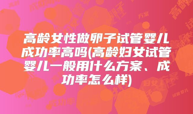 高龄女性做卵子试管婴儿成功率高吗(高龄妇女试管婴儿一般用什么方案、成功率怎么样)