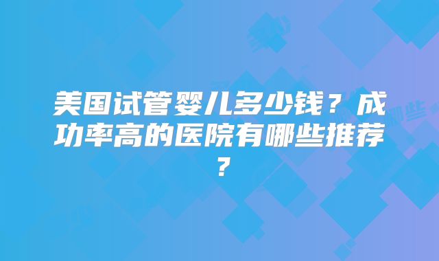 美国试管婴儿多少钱？成功率高的医院有哪些推荐？