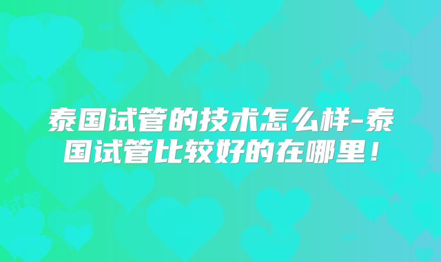 泰国试管的技术怎么样-泰国试管比较好的在哪里！