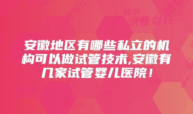 安徽地区有哪些私立的机构可以做试管技术,安徽有几家试管婴儿医院！
