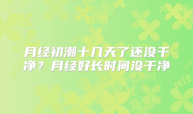 月经初潮十几天了还没干净？月经好长时间没干净