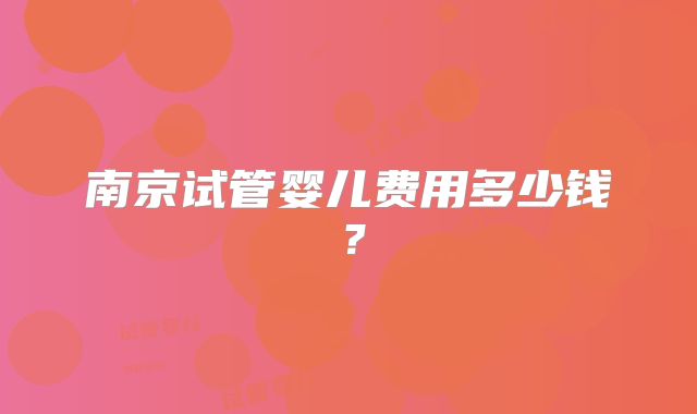 南京试管婴儿费用多少钱？