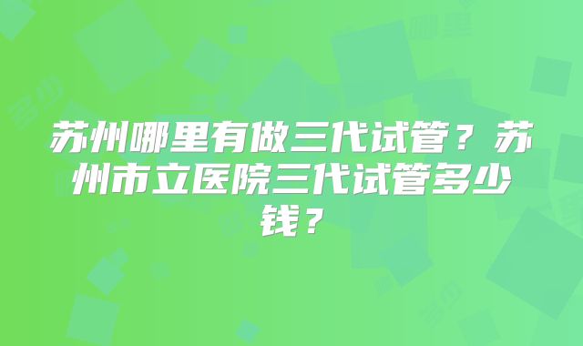 苏州哪里有做三代试管？苏州市立医院三代试管多少钱？
