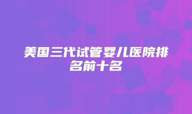 美国三代试管婴儿医院排名前十名