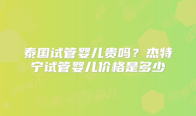 泰国试管婴儿贵吗？杰特宁试管婴儿价格是多少