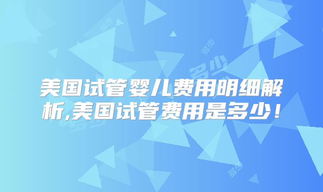 美国试管婴儿费用明细解析,美国试管费用是多少！