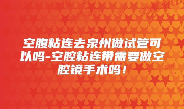 空腹粘连去泉州做试管可以吗-空腔粘连带需要做空腔镜手术吗！