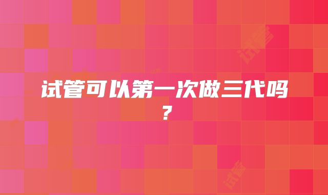 试管可以第一次做三代吗?