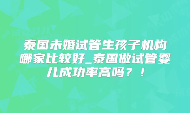 泰国未婚试管生孩子机构哪家比较好_泰国做试管婴儿成功率高吗？！