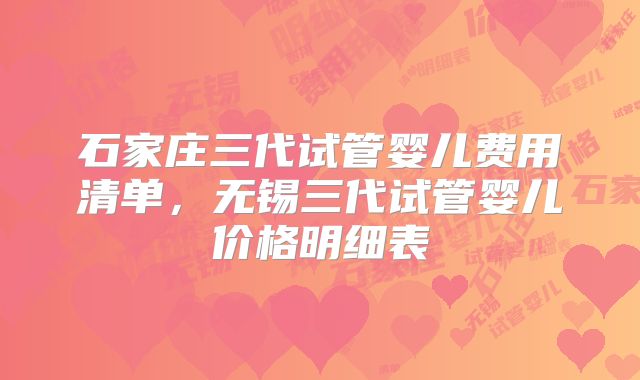 石家庄三代试管婴儿费用清单，无锡三代试管婴儿价格明细表