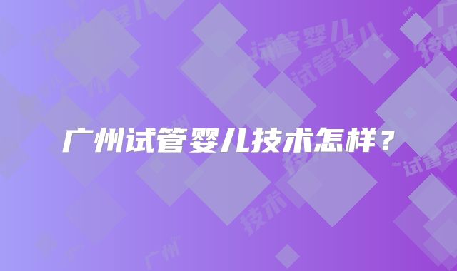 广州试管婴儿技术怎样？