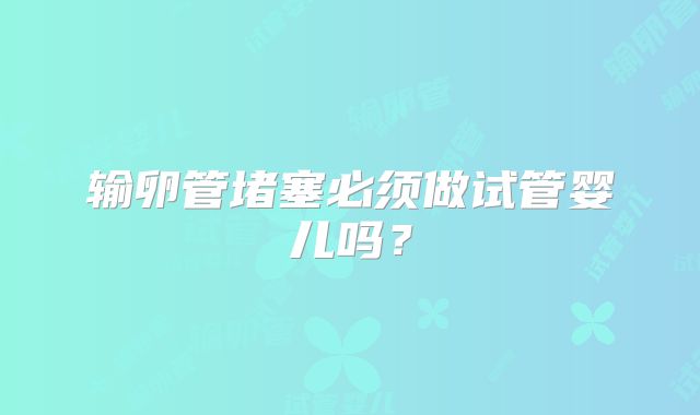 输卵管堵塞必须做试管婴儿吗？