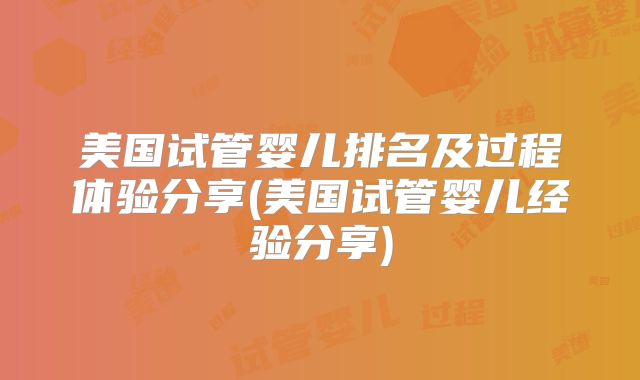 美国试管婴儿排名及过程体验分享(美国试管婴儿经验分享)